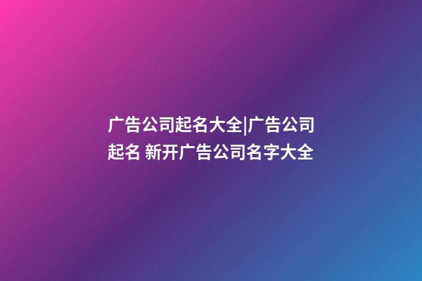 广告公司起名大全|广告公司起名 新开广告公司名字大全-第1张-公司起名-玄机派